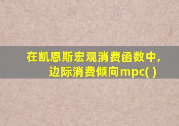 在凯恩斯宏观消费函数中,边际消费倾向mpc( )